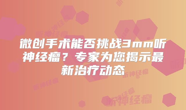 微创手术能否挑战3mm听神经瘤？专家为您揭示最新治疗动态
