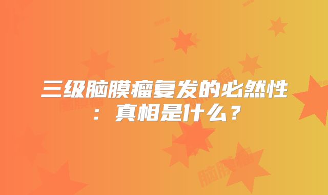 三级脑膜瘤复发的必然性：真相是什么？