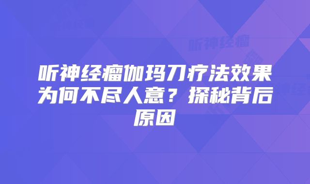 听神经瘤伽玛刀疗法效果为何不尽人意？探秘背后原因