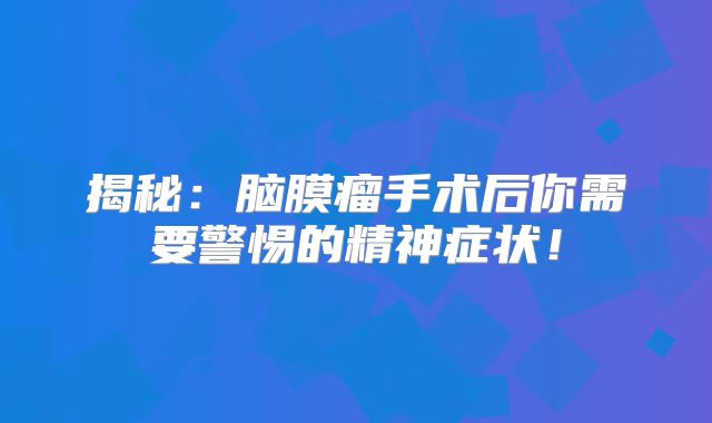 揭秘：脑膜瘤手术后你需要警惕的精神症状！