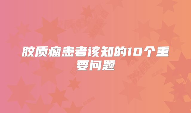 胶质瘤患者该知的10个重要问题