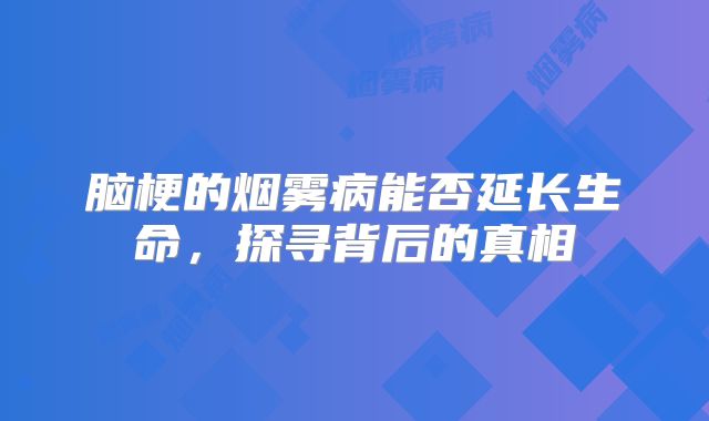 脑梗的烟雾病能否延长生命，探寻背后的真相
