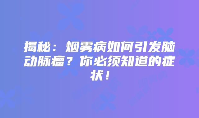 揭秘：烟雾病如何引发脑动脉瘤？你必须知道的症状！