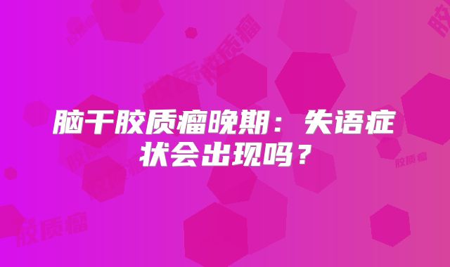 脑干胶质瘤晚期：失语症状会出现吗？
