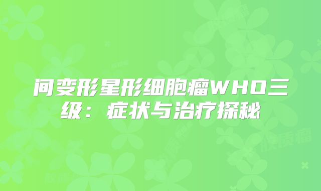 间变形星形细胞瘤WHO三级：症状与治疗探秘