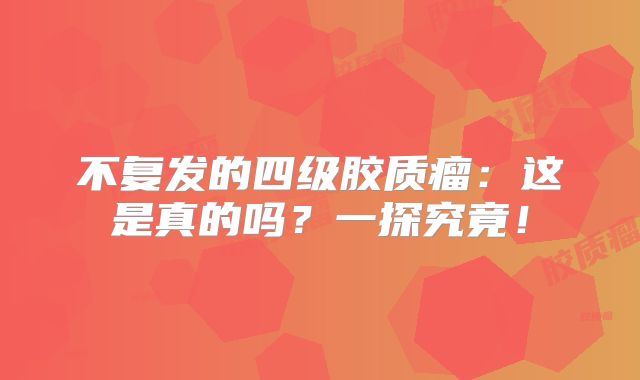 不复发的四级胶质瘤：这是真的吗？一探究竟！