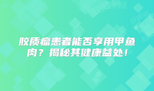 胶质瘤患者能否享用甲鱼肉？揭秘其健康益处！