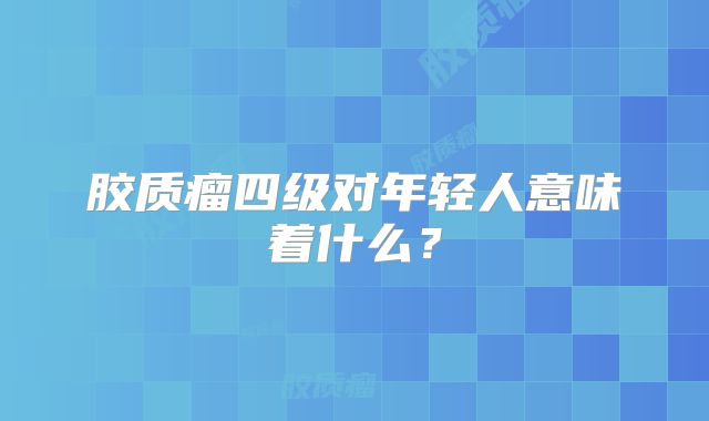 胶质瘤四级对年轻人意味着什么？
