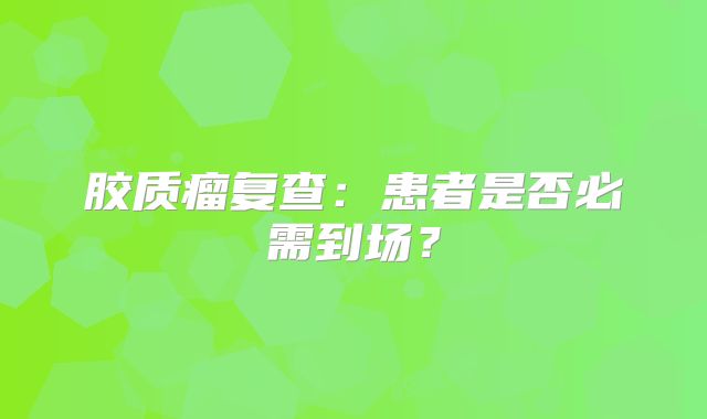 胶质瘤复查：患者是否必需到场？