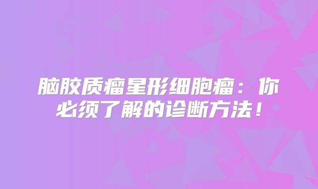 脑胶质瘤星形细胞瘤：你必须了解的诊断方法！