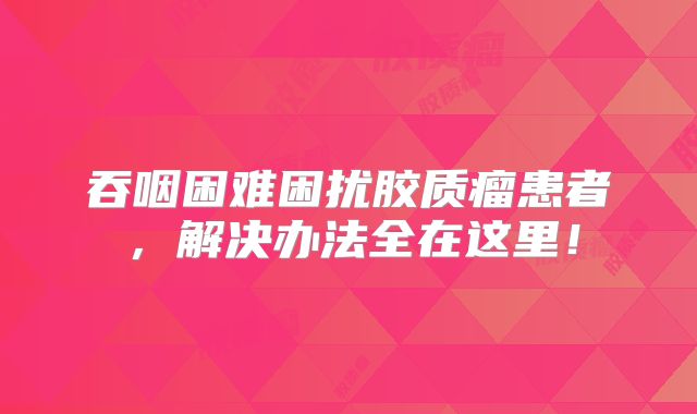 吞咽困难困扰胶质瘤患者，解决办法全在这里！