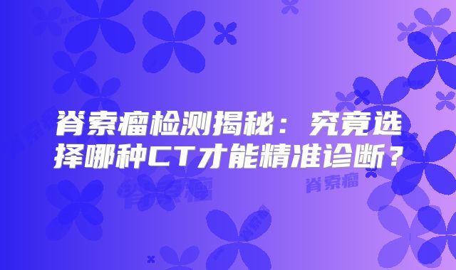 脊索瘤检测揭秘：究竟选择哪种CT才能精准诊断？