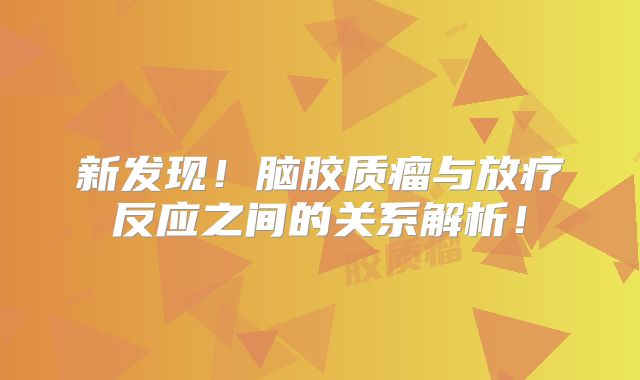 新发现！脑胶质瘤与放疗反应之间的关系解析！