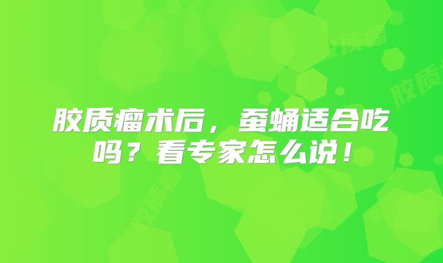 胶质瘤术后，蚕蛹适合吃吗？看专家怎么说！