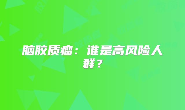 脑胶质瘤：谁是高风险人群？