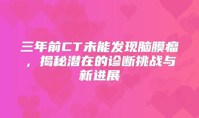 三年前CT未能发现脑膜瘤，揭秘潜在的诊断挑战与新进展