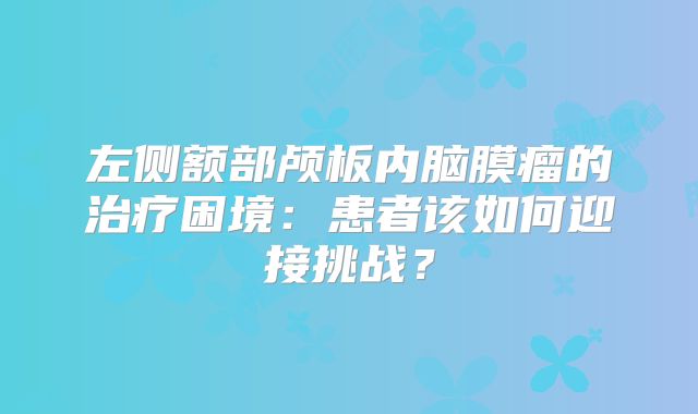 左侧额部颅板内脑膜瘤的治疗困境：患者该如何迎接挑战？