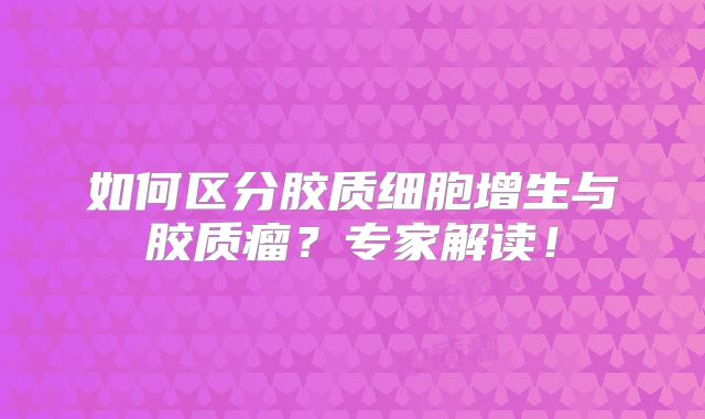 如何区分胶质细胞增生与胶质瘤？专家解读！