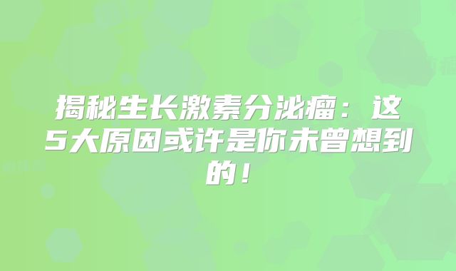 揭秘生长激素分泌瘤：这5大原因或许是你未曾想到的！