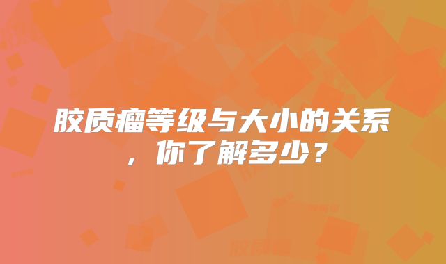 胶质瘤等级与大小的关系，你了解多少？