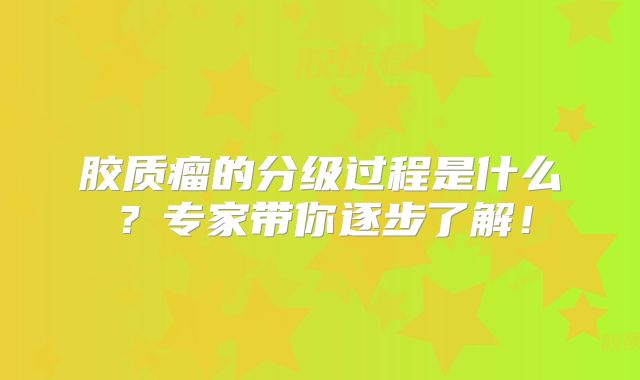 胶质瘤的分级过程是什么？专家带你逐步了解！