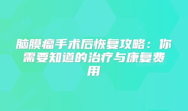 脑膜瘤手术后恢复攻略：你需要知道的治疗与康复费用