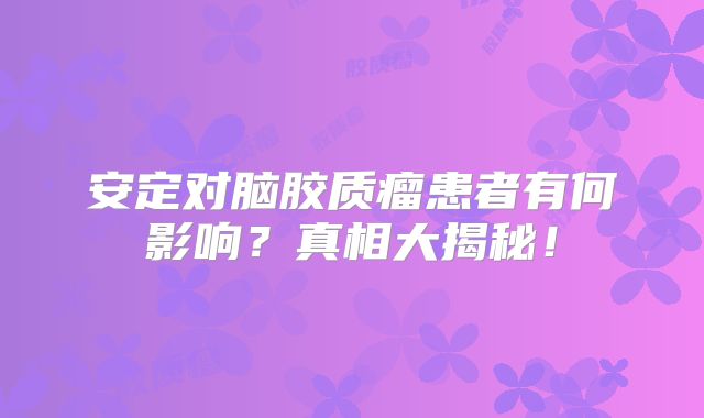安定对脑胶质瘤患者有何影响？真相大揭秘！