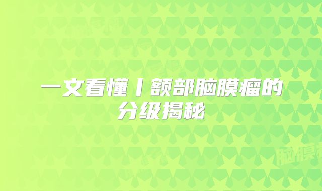 一文看懂丨额部脑膜瘤的分级揭秘