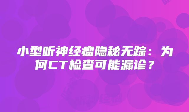 小型听神经瘤隐秘无踪：为何CT检查可能漏诊？
