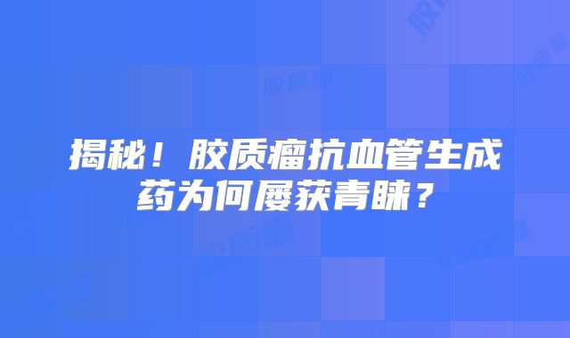 揭秘！胶质瘤抗血管生成药为何屡获青睐？
