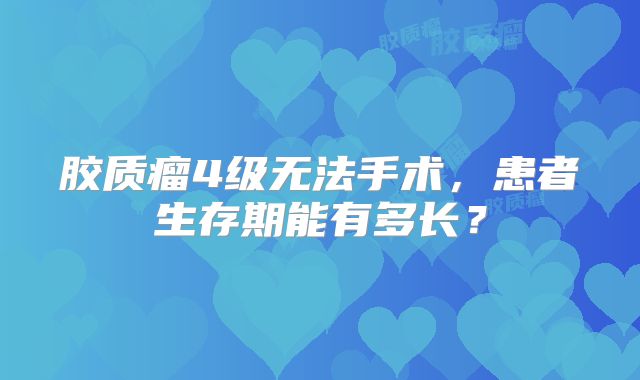 胶质瘤4级无法手术，患者生存期能有多长？