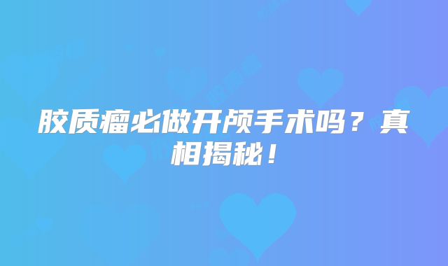 胶质瘤必做开颅手术吗？真相揭秘！