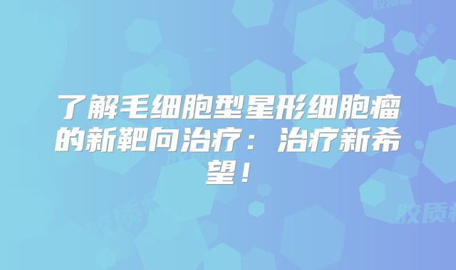 了解毛细胞型星形细胞瘤的新靶向治疗：治疗新希望！