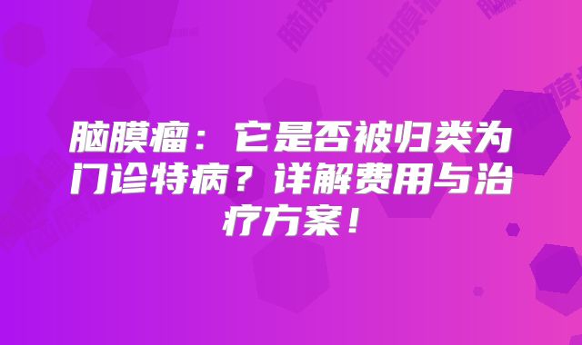 脑膜瘤：它是否被归类为门诊特病？详解费用与治疗方案！