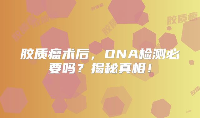 胶质瘤术后，DNA检测必要吗？揭秘真相！