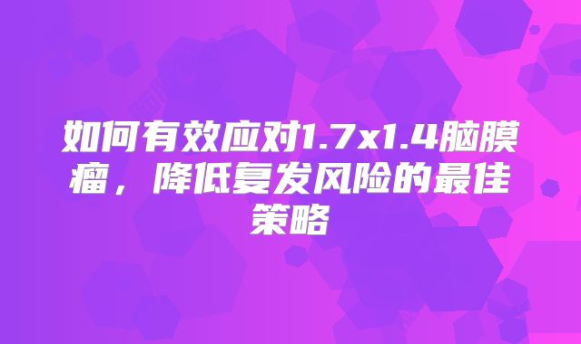 如何有效应对1.7x1.4脑膜瘤，降低复发风险的最佳策略