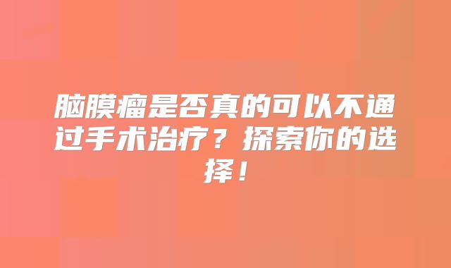脑膜瘤是否真的可以不通过手术治疗？探索你的选择！