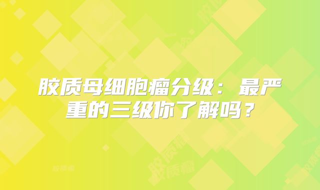 胶质母细胞瘤分级：最严重的三级你了解吗？