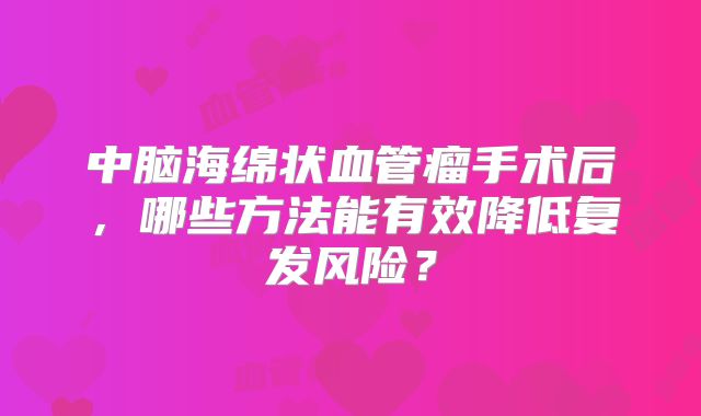 中脑海绵状血管瘤手术后，哪些方法能有效降低复发风险？