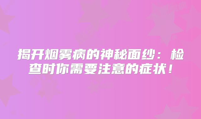 揭开烟雾病的神秘面纱：检查时你需要注意的症状！