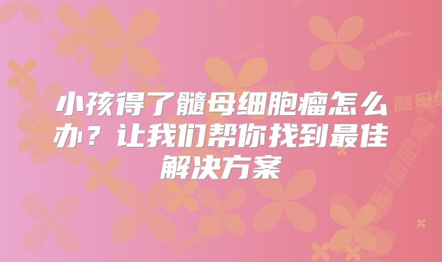 小孩得了髓母细胞瘤怎么办？让我们帮你找到最佳解决方案