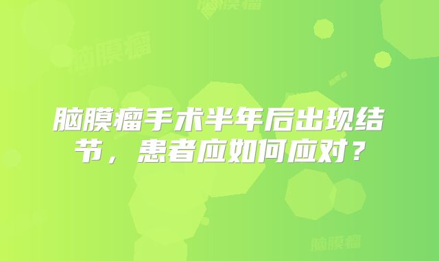 脑膜瘤手术半年后出现结节，患者应如何应对？
