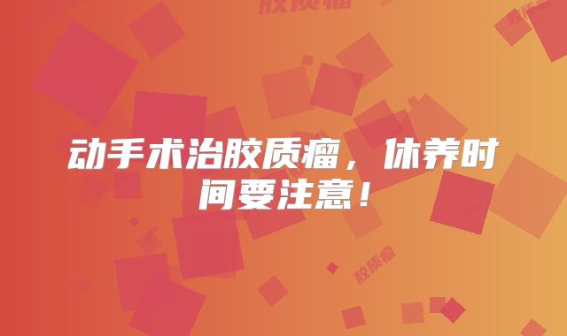 动手术治胶质瘤，休养时间要注意！