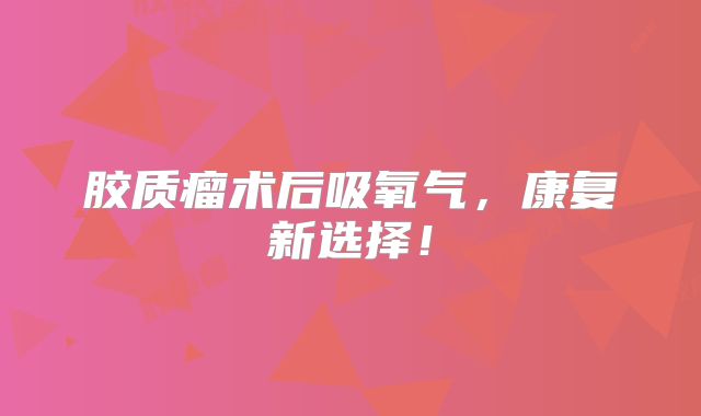 胶质瘤术后吸氧气，康复新选择！