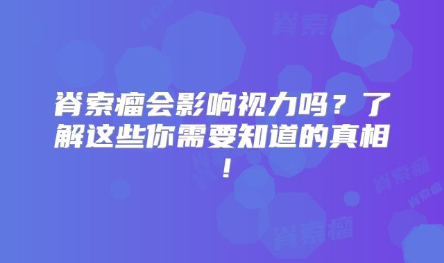 脊索瘤会影响视力吗？了解这些你需要知道的真相！