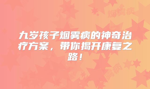 九岁孩子烟雾病的神奇治疗方案，带你揭开康复之路！