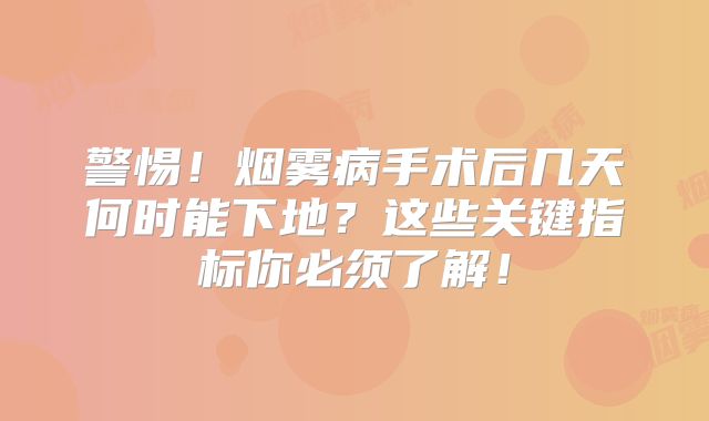 警惕！烟雾病手术后几天何时能下地？这些关键指标你必须了解！
