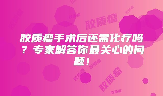 胶质瘤手术后还需化疗吗？专家解答你最关心的问题！