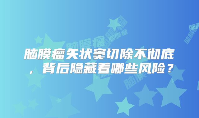 脑膜瘤矢状窦切除不彻底，背后隐藏着哪些风险？