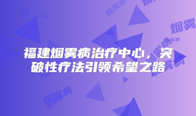 福建烟雾病治疗中心，突破性疗法引领希望之路